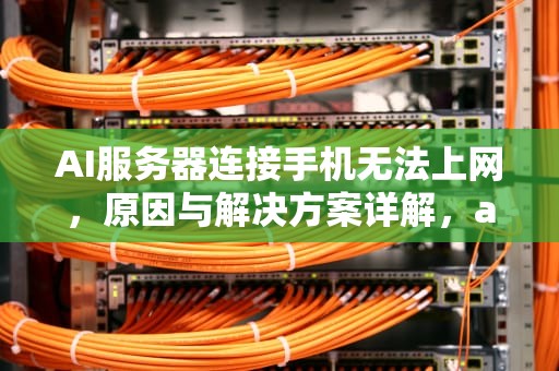 AI服务器连接手机无法上网，原因与解决方案详解，ai服务器连接手机无法上网怎么办