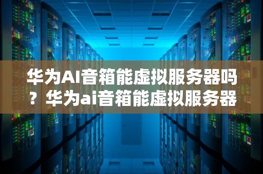华为AI音箱能虚拟服务器吗？华为ai音箱能虚拟服务器吗