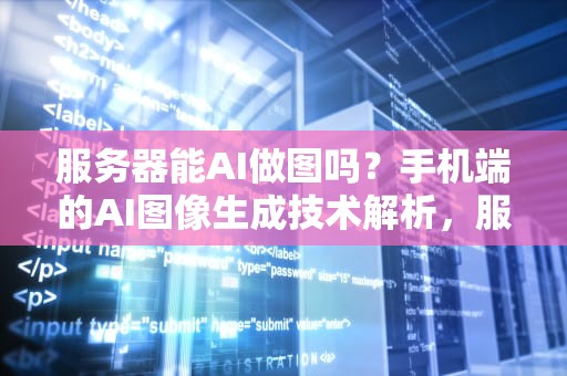 服务器能AI做图吗？手机端的AI图像生成技术解析，服务器能ai做图吗手机版