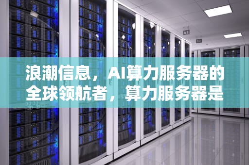 浪潮信息，AI算力服务器的全球领航者，算力服务器是什么东西