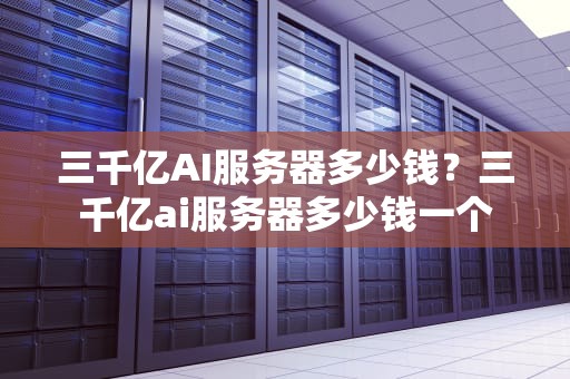 三千亿AI服务器多少钱？三千亿ai服务器多少钱一个