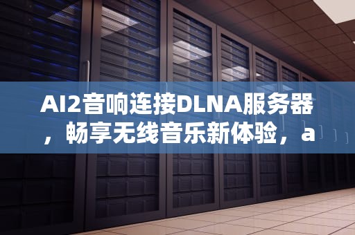 AI2音响连接DLNA服务器，畅享无线音乐新体验，ai音响无法连接服务器