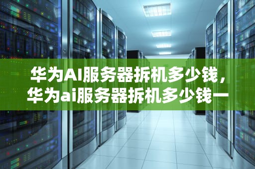 华为AI服务器拆机多少钱，华为ai服务器拆机多少钱一台