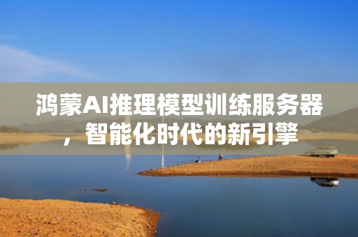 鸿蒙AI推理模型训练服务器，智能化时代的新引擎