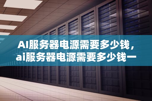 AI服务器电源需要多少钱，ai服务器电源需要多少钱一个
