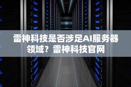 雷神科技是否涉足AI服务器领域？雷神科技官网