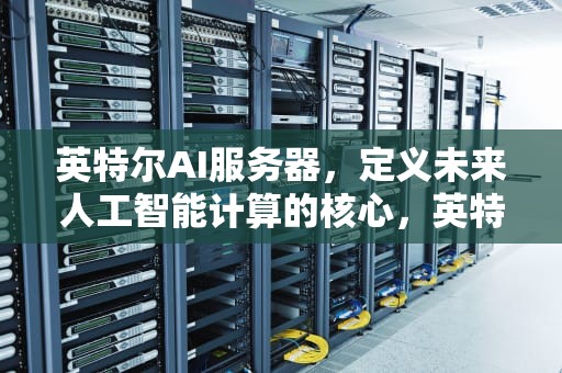 英特尔AI服务器，定义未来人工智能计算的核心，英特尔ai服务器是什么意思