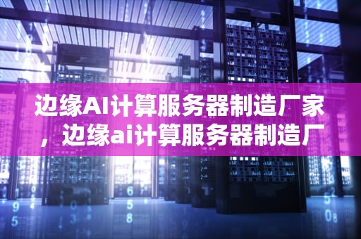 边缘AI计算服务器制造厂家，边缘ai计算服务器制造厂家有哪些