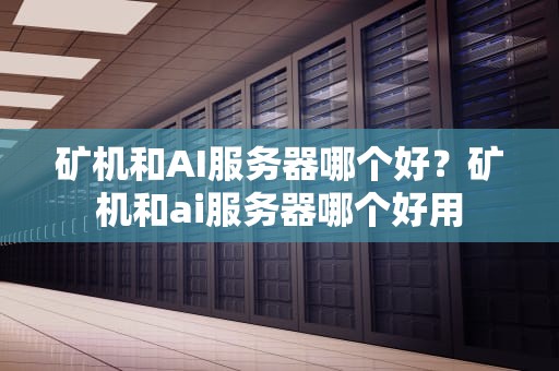 矿机和AI服务器哪个好？矿机和ai服务器哪个好用