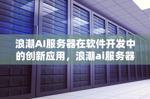 浪潮AI服务器在软件开发中的创新应用，浪潮ai服务器参与软件开发吗