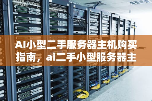 AI小型二手服务器主机购买指南，ai二手小型服务器主机能买吗