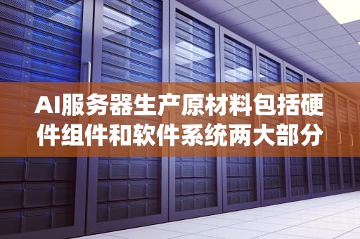 AI服务器生产原材料包括硬件组件和软件系统两大部分。以下是对这两部分的详细介绍，ai服务器生产原材料是什么意思