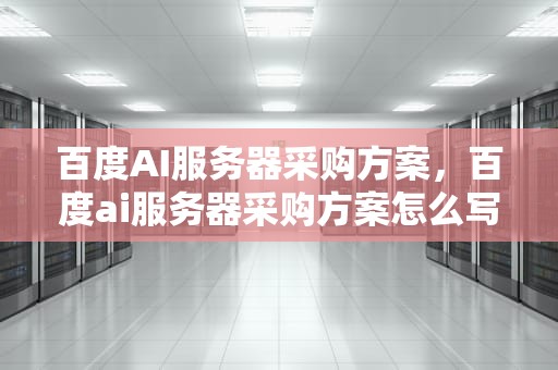 百度AI服务器采购方案，百度ai服务器采购方案怎么写