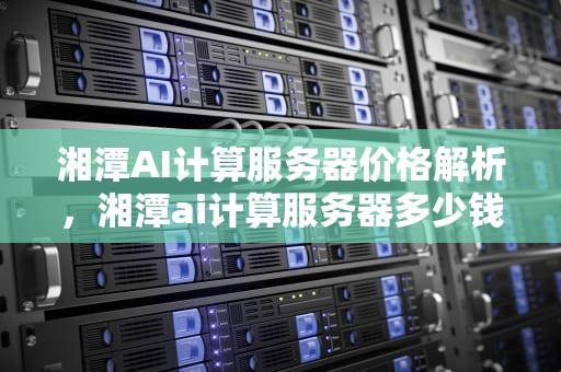 湘潭AI计算服务器价格解析，湘潭ai计算服务器多少钱一台