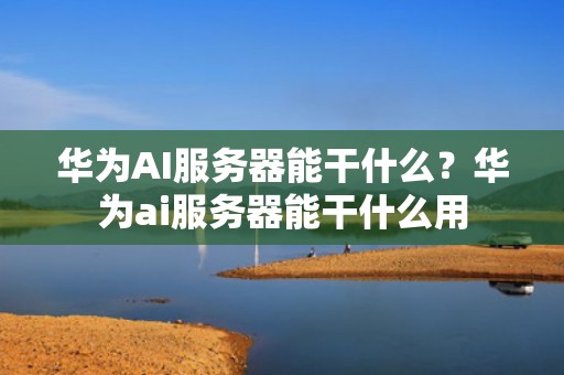 华为AI服务器能干什么？华为ai服务器能干什么用