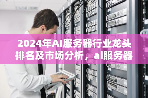 2024年AI服务器行业龙头排名及市场分析，ai服务器行业龙头排名前十