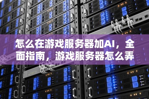 怎么在游戏服务器加AI，全面指南，游戏服务器怎么弄