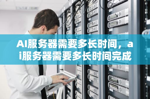 AI服务器需要多长时间，ai服务器需要多长时间完成