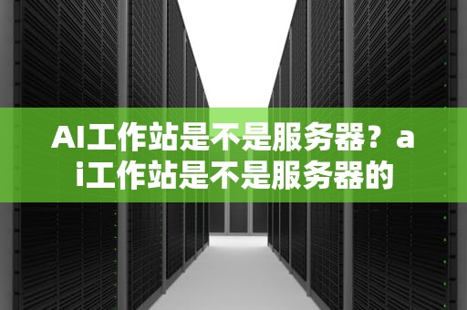 AI工作站是不是服务器？ai工作站是不是服务器的