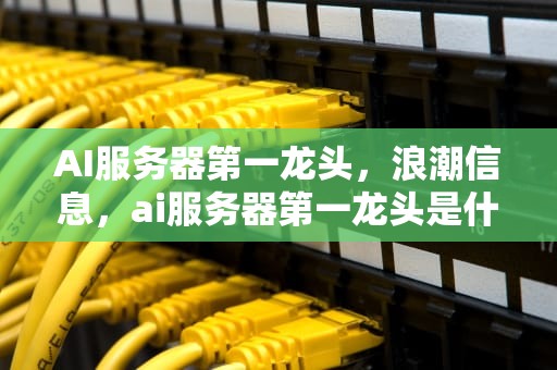 AI服务器第一龙头，浪潮信息，ai服务器第一龙头是什么