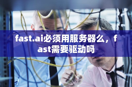 fast.ai必须用服务器么，fast需要驱动吗