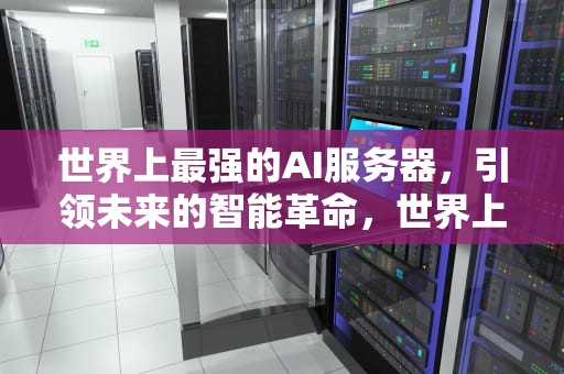 世界上最强的AI服务器，引领未来的智能革命，世界上最强的ai服务器排名