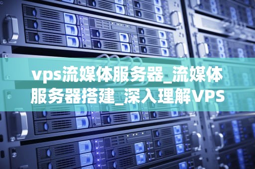vps流媒体服务器_流媒体服务器搭建_深入理解VPS流媒体服务器