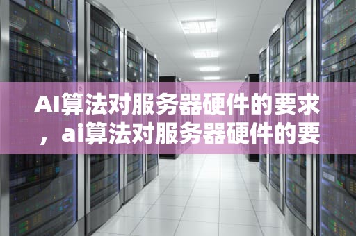 AI算法对服务器硬件的要求，ai算法对服务器硬件的要求有哪些
