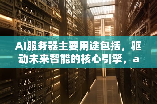 AI服务器主要用途包括，驱动未来智能的核心引擎，ai服务器主要用途包括哪些