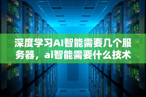 深度学习AI智能需要几个服务器，ai智能需要什么技术