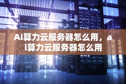 AI算力云服务器怎么用，ai算力云服务器怎么用