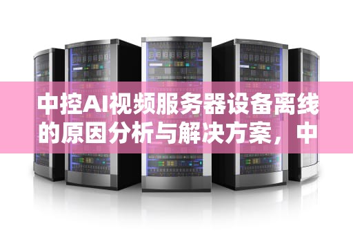 中控AI视频服务器设备离线的原因分析与解决方案，中控ai视频服务器设备离线怎么办