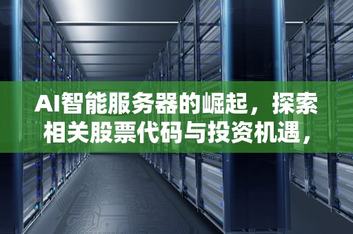 AI智能服务器的崛起，探索相关股票代码与投资机遇，ai智能服务器的股票代码是多少