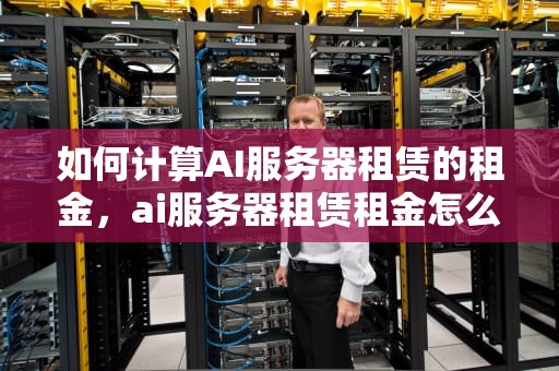 如何计算AI服务器租赁的租金，ai服务器租赁租金怎么算的