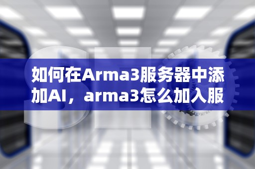 如何在Arma3服务器中添加AI，arma3怎么加入服务器