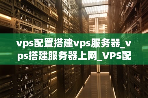 vps配置搭建vps服务器_vps搭建服务器上网_VPS配置搭建VPS服务器
