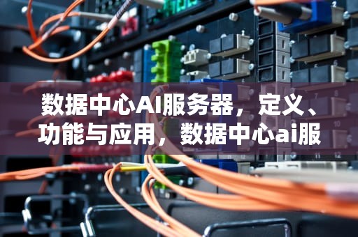 数据中心AI服务器，定义、功能与应用，数据中心ai服务器是什么意思