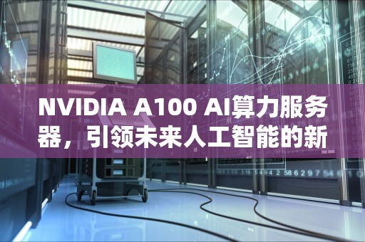 NVIDIA A100 AI算力服务器，引领未来人工智能的新纪元，a15 ai算力