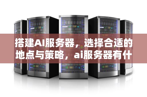 搭建AI服务器，选择合适的地点与策略，ai服务器有什么用