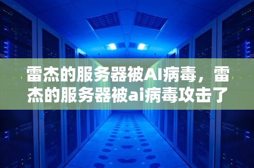 雷杰的服务器被AI病毒，雷杰的服务器被ai病毒攻击了吗