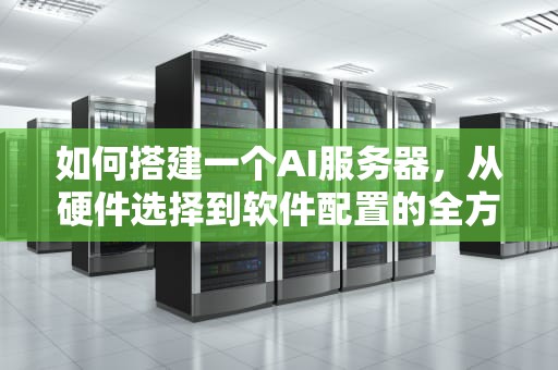 如何搭建一个AI服务器，从硬件选择到软件配置的全方位指南，如何搭建一个ai服务器