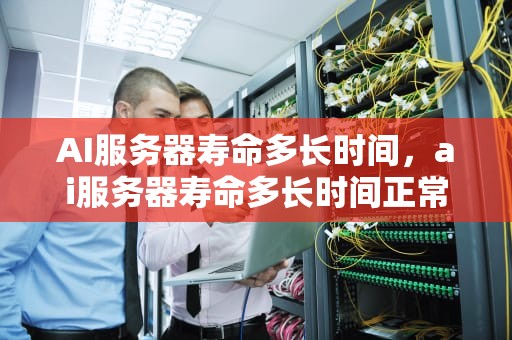 AI服务器寿命多长时间，ai服务器寿命多长时间正常