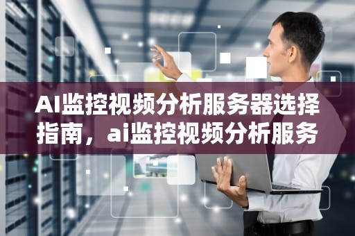 AI监控视频分析服务器选择指南，ai监控视频分析服务器怎么选择