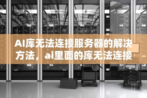 AI库无法连接服务器的解决方法，ai里面的库无法连接服务器怎么办