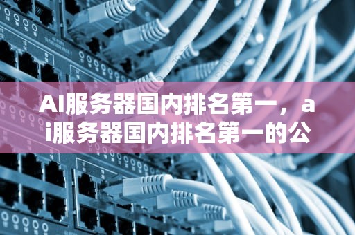 AI服务器国内排名第一，ai服务器国内排名第一的公司