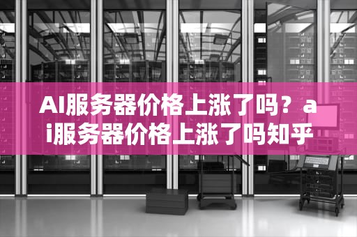 AI服务器价格上涨了吗？ai服务器价格上涨了吗知乎