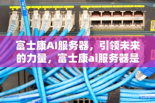 富士康AI服务器，引领未来的力量，富士康ai服务器是什么意思