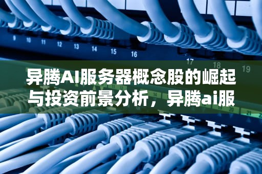 异腾AI服务器概念股的崛起与投资前景分析，异腾ai服务器概念股票