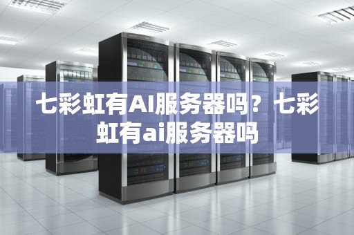 七彩虹有AI服务器吗？七彩虹有ai服务器吗