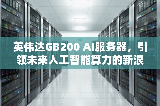 英伟达GB200 AI服务器，引领未来人工智能算力的新浪潮，英伟达ai服务器供应链遇挑战